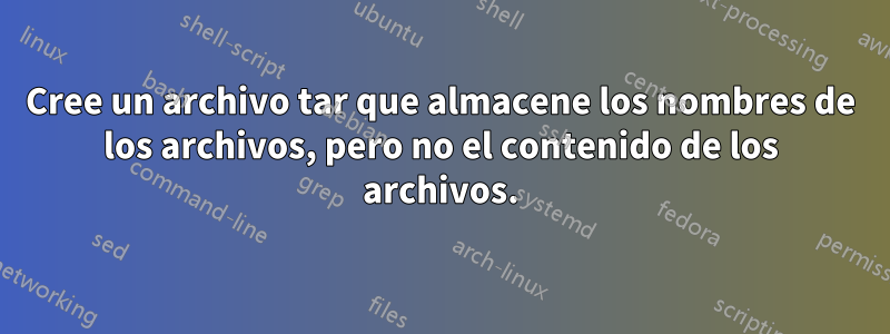 Cree un archivo tar que almacene los nombres de los archivos, pero no el contenido de los archivos.