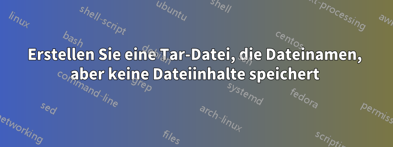 Erstellen Sie eine Tar-Datei, die Dateinamen, aber keine Dateiinhalte speichert
