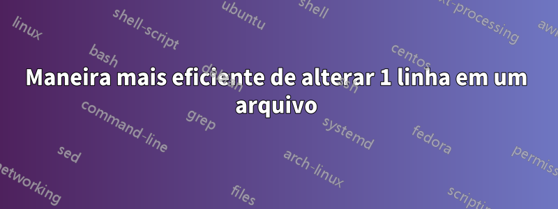 Maneira mais eficiente de alterar 1 linha em um arquivo