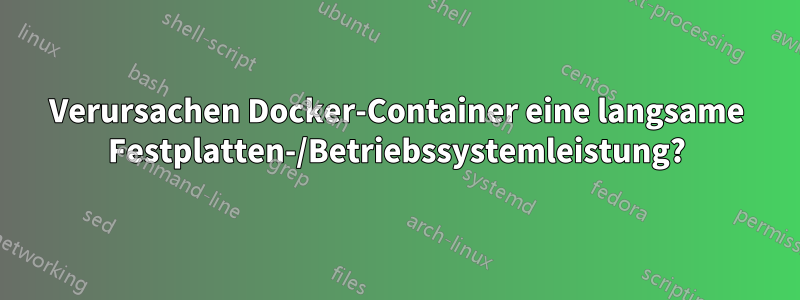 Verursachen Docker-Container eine langsame Festplatten-/Betriebssystemleistung?