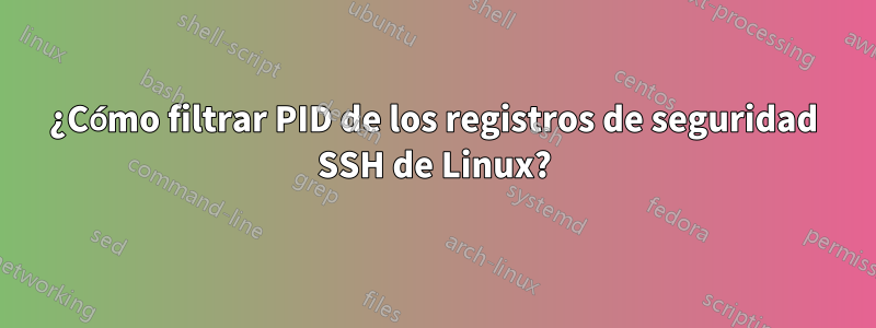¿Cómo filtrar PID de los registros de seguridad SSH de Linux?