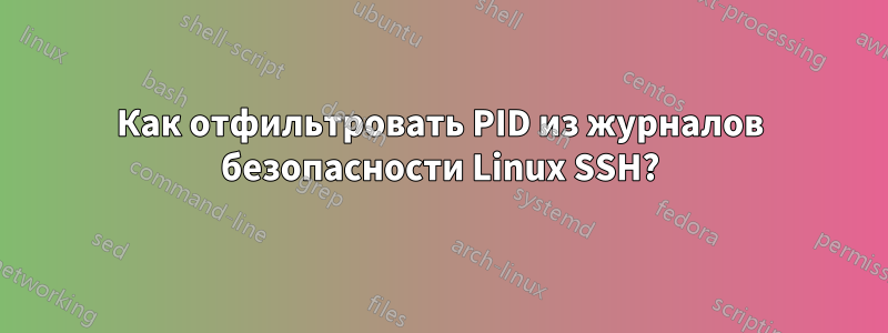 Как отфильтровать PID из журналов безопасности Linux SSH?