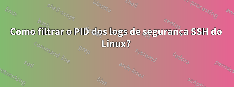 Como filtrar o PID dos logs de segurança SSH do Linux?