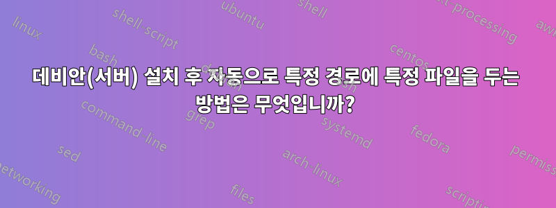 데비안(서버) 설치 후 자동으로 특정 경로에 특정 파일을 두는 방법은 무엇입니까?