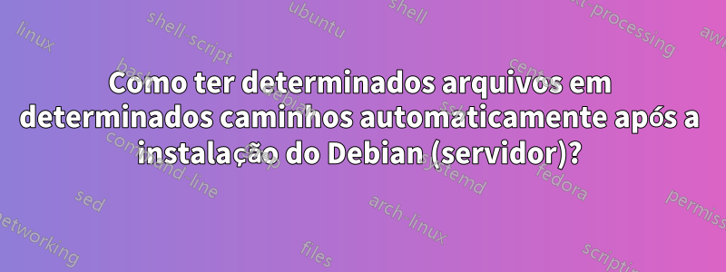 Como ter determinados arquivos em determinados caminhos automaticamente após a instalação do Debian (servidor)?