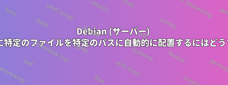 Debian (サーバー) のインストール後に特定のファイルを特定のパスに自動的に配置するにはどうすればよいですか?
