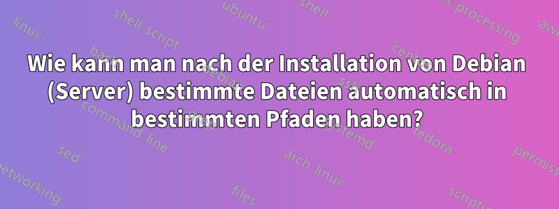 Wie kann man nach der Installation von Debian (Server) bestimmte Dateien automatisch in bestimmten Pfaden haben?