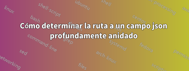Cómo determinar la ruta a un campo json profundamente anidado