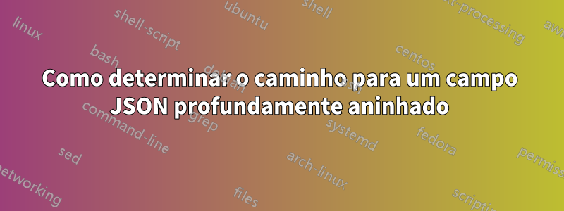 Como determinar o caminho para um campo JSON profundamente aninhado