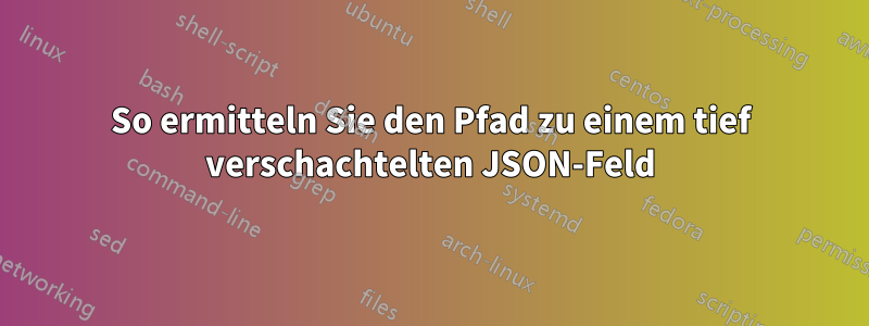 So ermitteln Sie den Pfad zu einem tief verschachtelten JSON-Feld