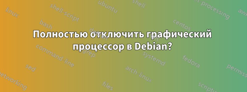 Полностью отключить графический процессор в Debian?