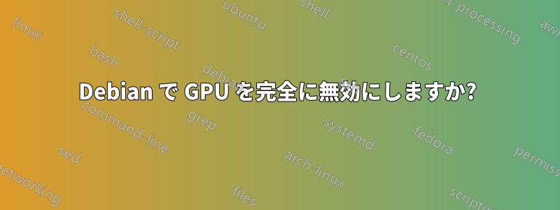 Debian で GPU を完全に無効にしますか?