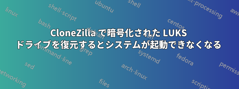 CloneZilla で暗号化された LUKS ドライブを復元するとシステムが起動できなくなる