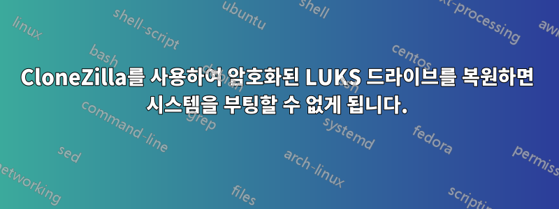 CloneZilla를 사용하여 암호화된 LUKS 드라이브를 복원하면 시스템을 부팅할 수 없게 됩니다.