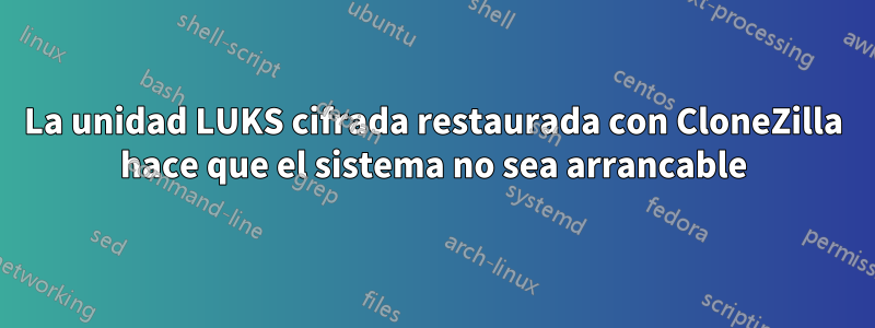 La unidad LUKS cifrada restaurada con CloneZilla hace que el sistema no sea arrancable