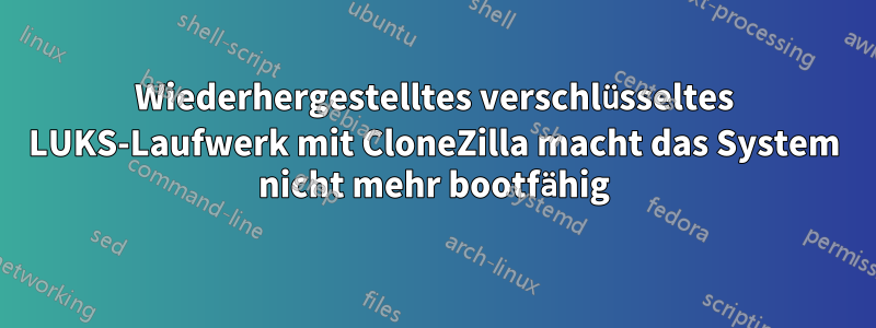 Wiederhergestelltes verschlüsseltes LUKS-Laufwerk mit CloneZilla macht das System nicht mehr bootfähig