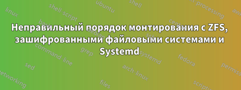 Неправильный порядок монтирования с ZFS, зашифрованными файловыми системами и Systemd