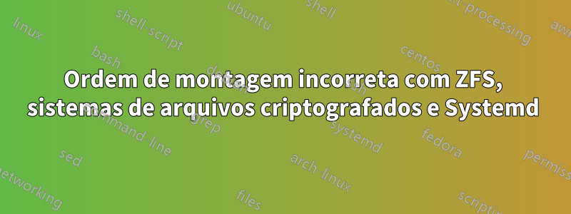 Ordem de montagem incorreta com ZFS, sistemas de arquivos criptografados e Systemd