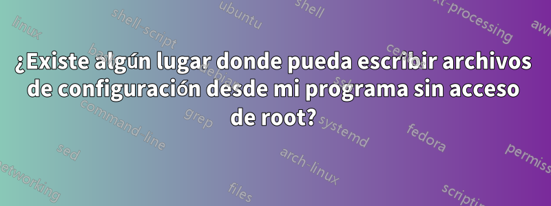 ¿Existe algún lugar donde pueda escribir archivos de configuración desde mi programa sin acceso de root?