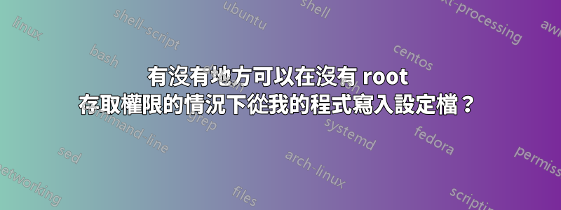 有沒有地方可以在沒有 root 存取權限的情況下從我的程式寫入設定檔？