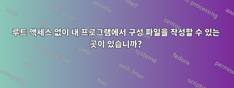 루트 액세스 없이 내 프로그램에서 구성 파일을 작성할 수 있는 곳이 있습니까?