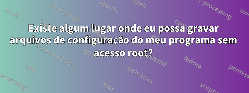 Existe algum lugar onde eu possa gravar arquivos de configuração do meu programa sem acesso root?