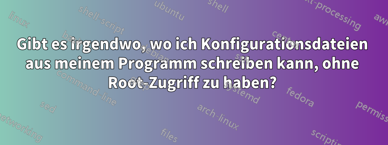 Gibt es irgendwo, wo ich Konfigurationsdateien aus meinem Programm schreiben kann, ohne Root-Zugriff zu haben?