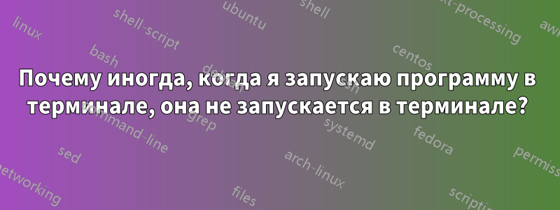 Почему иногда, когда я запускаю программу в терминале, она не запускается в терминале?