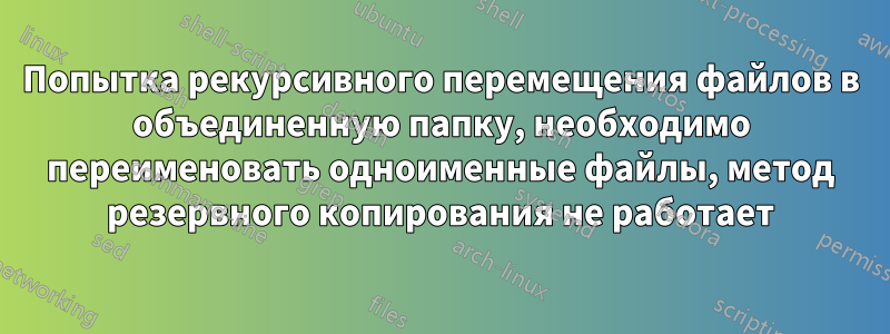Попытка рекурсивного перемещения файлов в объединенную папку, необходимо переименовать одноименные файлы, метод резервного копирования не работает