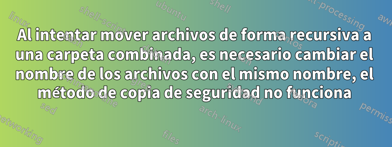 Al intentar mover archivos de forma recursiva a una carpeta combinada, es necesario cambiar el nombre de los archivos con el mismo nombre, el método de copia de seguridad no funciona