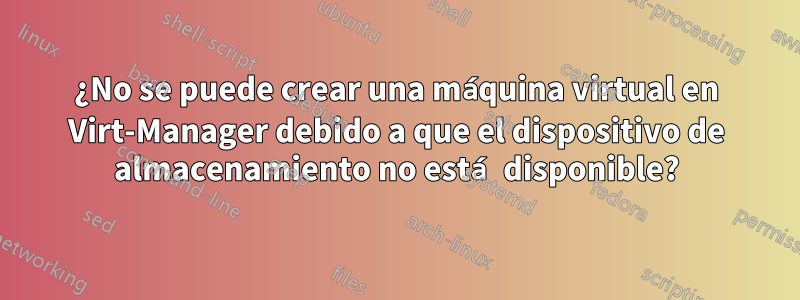 ¿No se puede crear una máquina virtual en Virt-Manager debido a que el dispositivo de almacenamiento no está disponible?