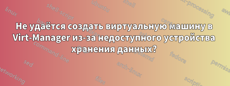 Не удаётся создать виртуальную машину в Virt-Manager из-за недоступного устройства хранения данных?