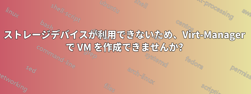 ストレージデバイスが利用できないため、Virt-Manager で VM を作成できませんか?