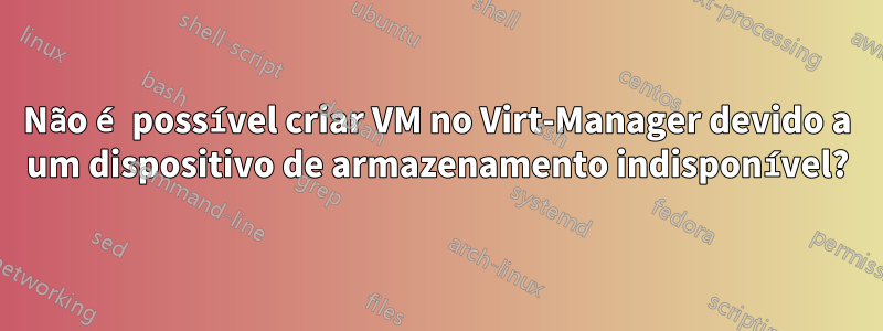 Não é possível criar VM no Virt-Manager devido a um dispositivo de armazenamento indisponível?