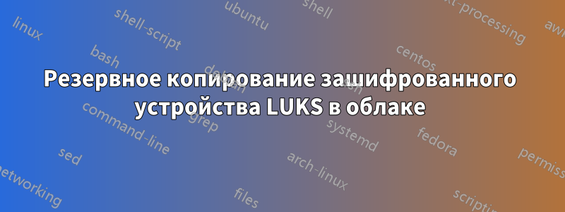 Резервное копирование зашифрованного устройства LUKS в облаке