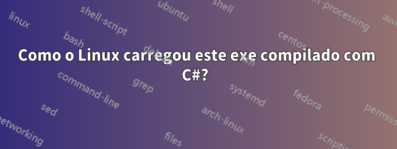 Como o Linux carregou este exe compilado com C#? 