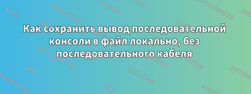 Как сохранить вывод последовательной консоли в файл локально, без последовательного кабеля
