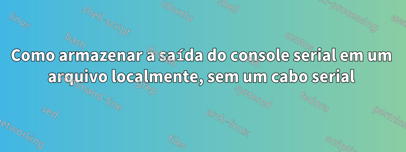 Como armazenar a saída do console serial em um arquivo localmente, sem um cabo serial