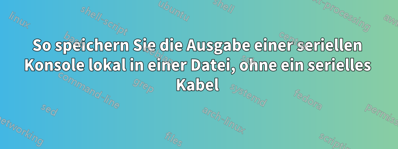So speichern Sie die Ausgabe einer seriellen Konsole lokal in einer Datei, ohne ein serielles Kabel