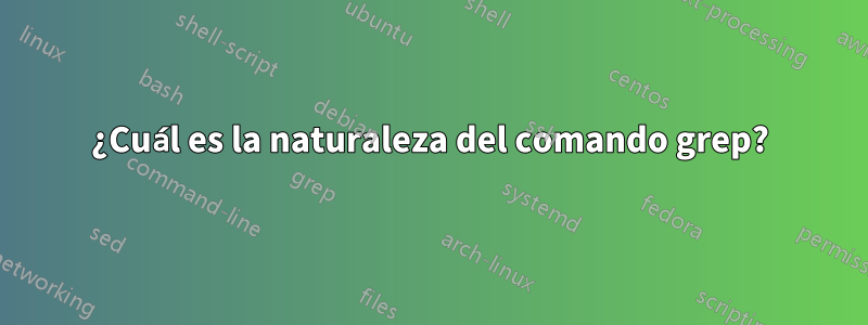 ¿Cuál es la naturaleza del comando grep?