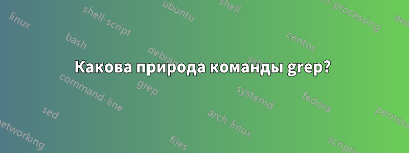 Какова природа команды grep?