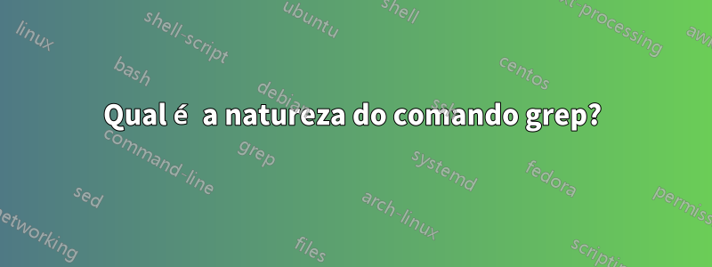 Qual é a natureza do comando grep?