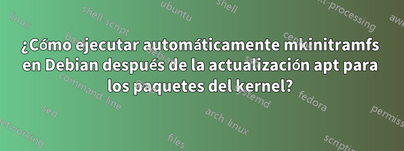 ¿Cómo ejecutar automáticamente mkinitramfs en Debian después de la actualización apt para los paquetes del kernel?