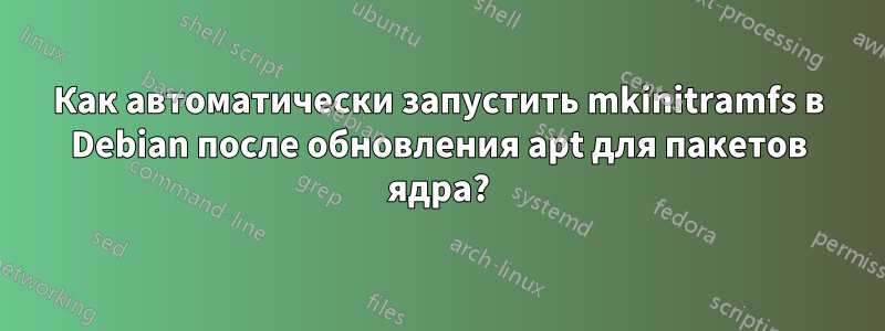 Как автоматически запустить mkinitramfs в Debian после обновления apt для пакетов ядра?