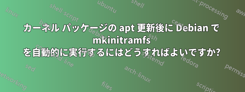 カーネル パッケージの apt 更新後に Debian で mkinitramfs を自動的に実行するにはどうすればよいですか?
