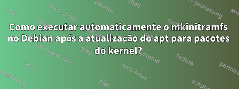 Como executar automaticamente o mkinitramfs no Debian após a atualização do apt para pacotes do kernel?