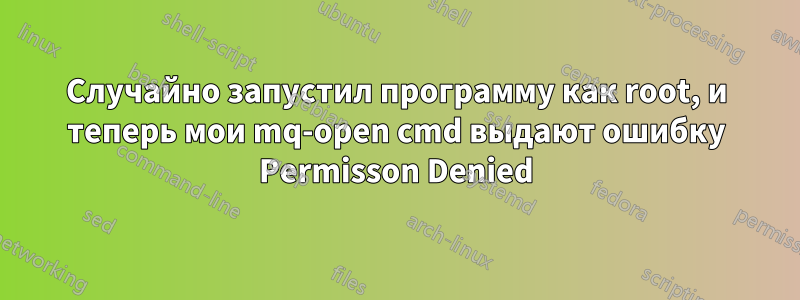 Случайно запустил программу как root, и теперь мои mq-open cmd выдают ошибку Permisson Denied