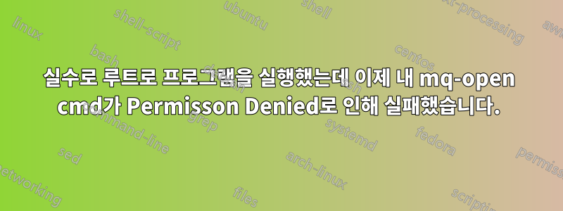 실수로 루트로 프로그램을 실행했는데 이제 내 mq-open cmd가 Permisson Denied로 인해 실패했습니다.