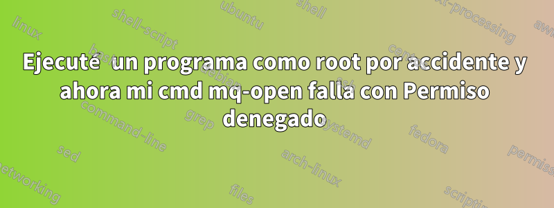 Ejecuté un programa como root por accidente y ahora mi cmd mq-open falla con Permiso denegado