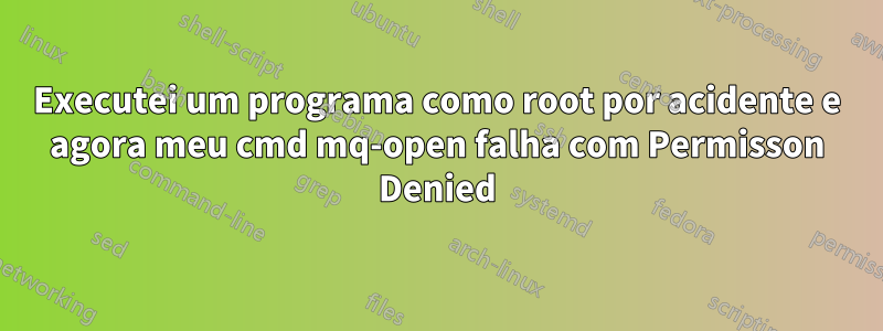 Executei um programa como root por acidente e agora meu cmd mq-open falha com Permisson Denied